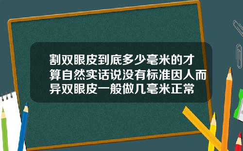割双眼皮到底多少毫米的才算自然实话说没有标准因人而异双眼皮一般做几毫米正常