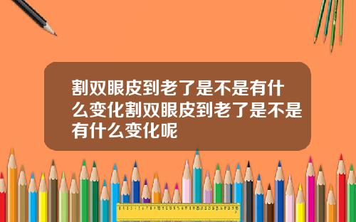 割双眼皮到老了是不是有什么变化割双眼皮到老了是不是有什么变化呢