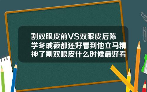 割双眼皮前VS双眼皮后陈学冬戚薇都还好看到他立马精神了割双眼皮什么时候最好看