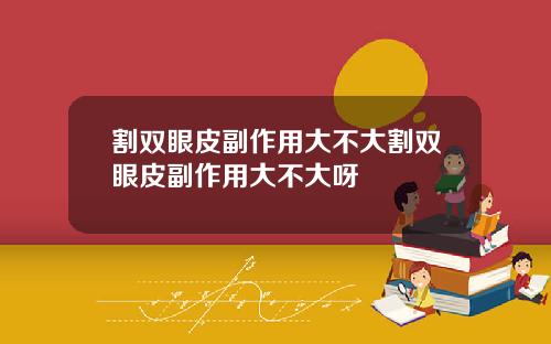 割双眼皮副作用大不大割双眼皮副作用大不大呀