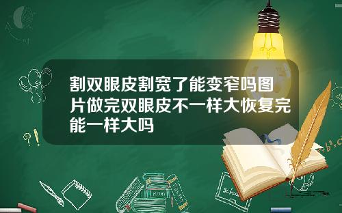 割双眼皮割宽了能变窄吗图片做完双眼皮不一样大恢复完能一样大吗