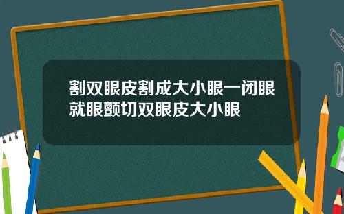 割双眼皮割成大小眼一闭眼就眼颤切双眼皮大小眼