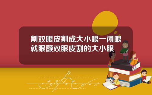 割双眼皮割成大小眼一闭眼就眼颤双眼皮割的大小眼