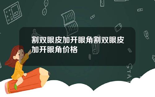 割双眼皮加开眼角割双眼皮加开眼角价格