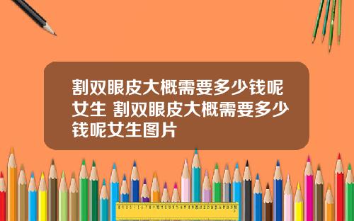 割双眼皮大概需要多少钱呢女生 割双眼皮大概需要多少钱呢女生图片