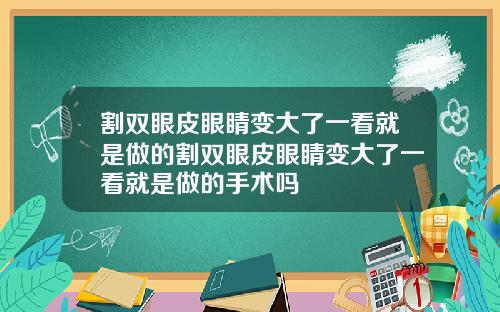 割双眼皮眼睛变大了一看就是做的割双眼皮眼睛变大了一看就是做的手术吗