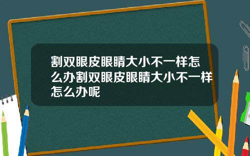 割双眼皮眼睛大小不一样怎么办割双眼皮眼睛大小不一样怎么办呢