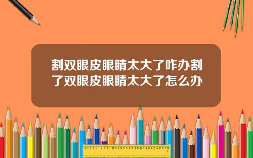 割双眼皮眼睛太大了咋办割了双眼皮眼睛太大了怎么办