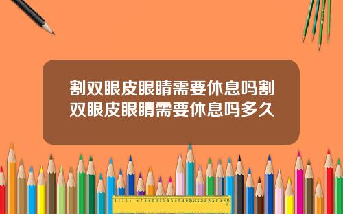 割双眼皮眼睛需要休息吗割双眼皮眼睛需要休息吗多久