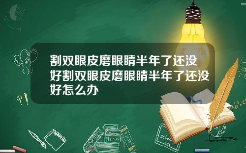 割双眼皮磨眼睛半年了还没好割双眼皮磨眼睛半年了还没好怎么办