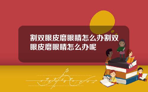 割双眼皮磨眼睛怎么办割双眼皮磨眼睛怎么办呢