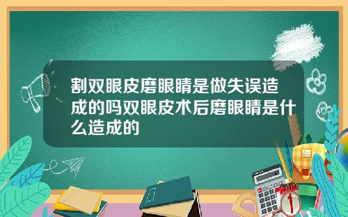 割双眼皮磨眼睛是做失误造成的吗双眼皮术后磨眼睛是什么造成的