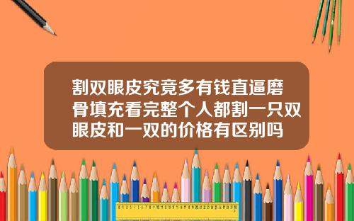 割双眼皮究竟多有钱直逼磨骨填充看完整个人都割一只双眼皮和一双的价格有区别吗