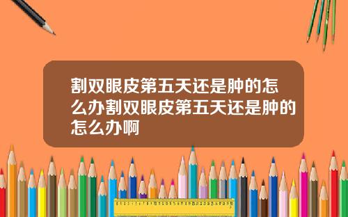 割双眼皮第五天还是肿的怎么办割双眼皮第五天还是肿的怎么办啊