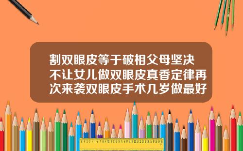 割双眼皮等于破相父母坚决不让女儿做双眼皮真香定律再次来袭双眼皮手术几岁做最好呢