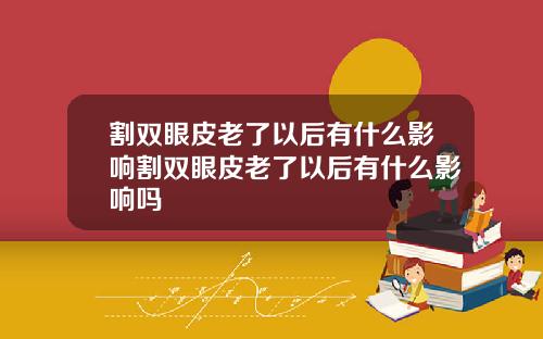 割双眼皮老了以后有什么影响割双眼皮老了以后有什么影响吗