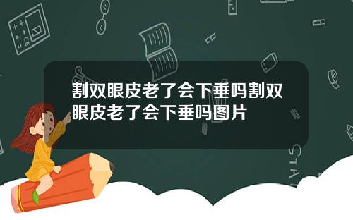 割双眼皮老了会下垂吗割双眼皮老了会下垂吗图片