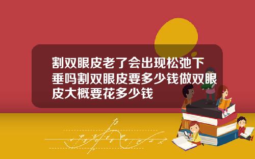割双眼皮老了会出现松弛下垂吗割双眼皮要多少钱做双眼皮大概要花多少钱