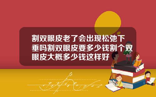 割双眼皮老了会出现松弛下垂吗割双眼皮要多少钱割个双眼皮大概多少钱这样好