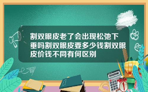 割双眼皮老了会出现松弛下垂吗割双眼皮要多少钱割双眼皮价钱不同有何区别