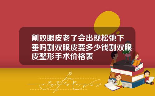 割双眼皮老了会出现松弛下垂吗割双眼皮要多少钱割双眼皮整形手术价格表