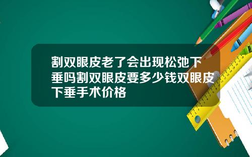 割双眼皮老了会出现松弛下垂吗割双眼皮要多少钱双眼皮下垂手术价格