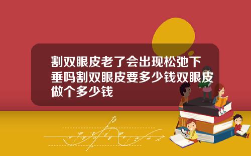 割双眼皮老了会出现松弛下垂吗割双眼皮要多少钱双眼皮做个多少钱