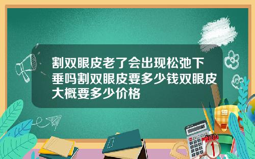 割双眼皮老了会出现松弛下垂吗割双眼皮要多少钱双眼皮大概要多少价格