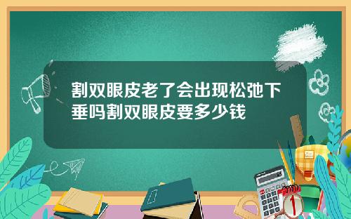 割双眼皮老了会出现松弛下垂吗割双眼皮要多少钱