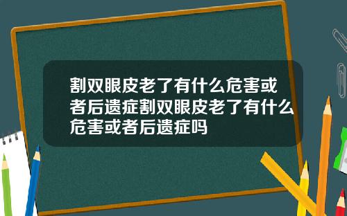 割双眼皮老了有什么危害或者后遗症割双眼皮老了有什么危害或者后遗症吗