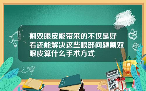 割双眼皮能带来的不仅是好看还能解决这些眼部问题割双眼皮算什么手术方式