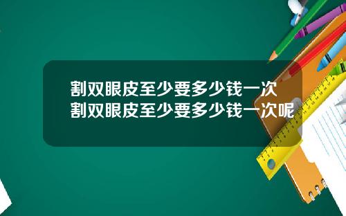 割双眼皮至少要多少钱一次割双眼皮至少要多少钱一次呢
