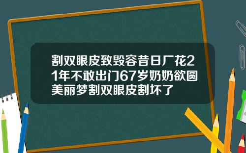 割双眼皮致毁容昔日厂花21年不敢出门67岁奶奶欲圆美丽梦割双眼皮割坏了
