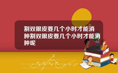 割双眼皮要几个小时才能消肿割双眼皮要几个小时才能消肿呢