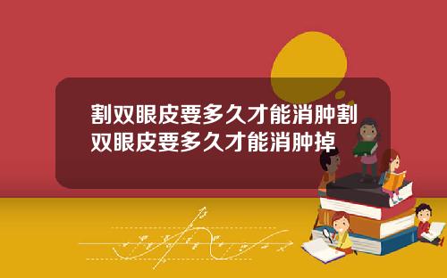 割双眼皮要多久才能消肿割双眼皮要多久才能消肿掉