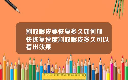 割双眼皮要恢复多久如何加快恢复速度割双眼皮多久可以看出效果