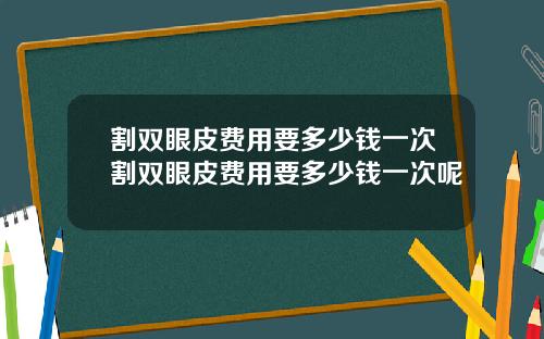 割双眼皮费用要多少钱一次割双眼皮费用要多少钱一次呢