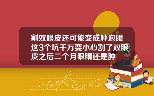 割双眼皮还可能变成肿泡眼这3个坑千万要小心割了双眼皮之后二个月眼睛还是肿