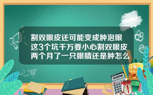 割双眼皮还可能变成肿泡眼这3个坑千万要小心割双眼皮两个月了一只眼睛还是肿怎么办