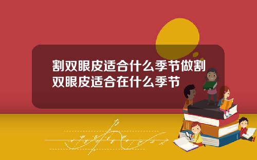割双眼皮适合什么季节做割双眼皮适合在什么季节