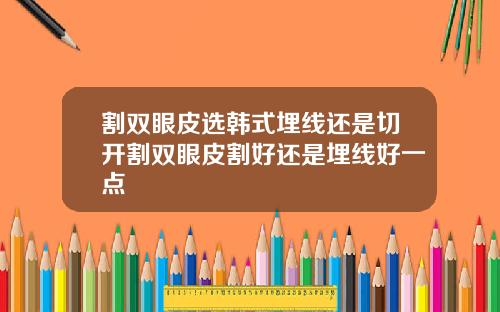 割双眼皮选韩式埋线还是切开割双眼皮割好还是埋线好一点