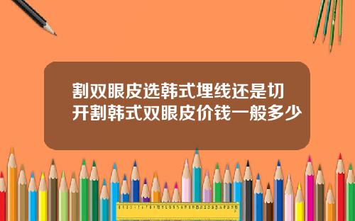 割双眼皮选韩式埋线还是切开割韩式双眼皮价钱一般多少