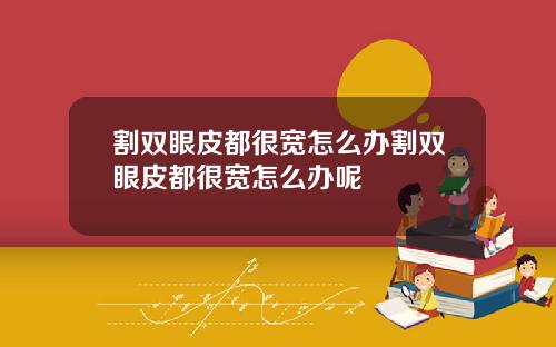 割双眼皮都很宽怎么办割双眼皮都很宽怎么办呢