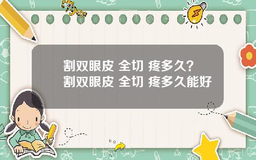 割双眼皮 全切 疼多久？割双眼皮 全切 疼多久能好