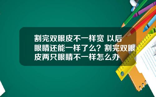 割完双眼皮不一样宽 以后眼睛还能一样了么?割完双眼皮两只眼睛不一样怎么办