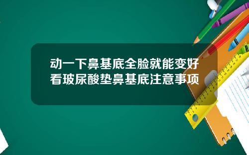 动一下鼻基底全脸就能变好看玻尿酸垫鼻基底注意事项