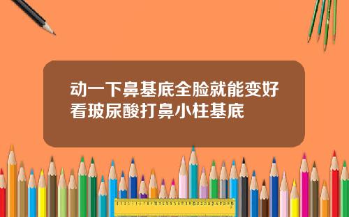动一下鼻基底全脸就能变好看玻尿酸打鼻小柱基底