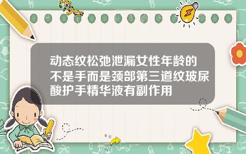 动态纹松弛泄漏女性年龄的不是手而是颈部第三道纹玻尿酸护手精华液有副作用