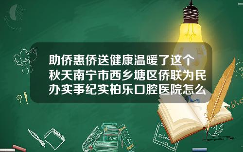 助侨惠侨送健康温暖了这个秋天南宁市西乡塘区侨联为民办实事纪实柏乐口腔医院怎么样