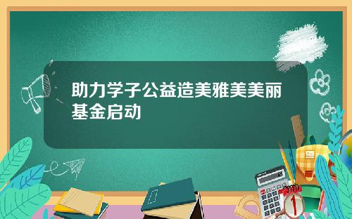 助力学子公益造美雅美美丽基金启动